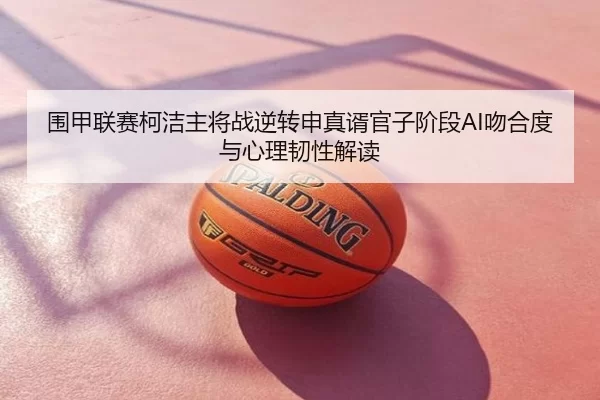 围甲联赛柯洁主将战逆转申真谞官子阶段AI吻合度与心理韧性解读