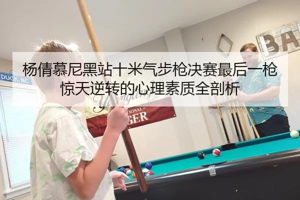 杨倩慕尼黑站十米气步枪决赛最后一枪惊天逆转的心理素质全剖析